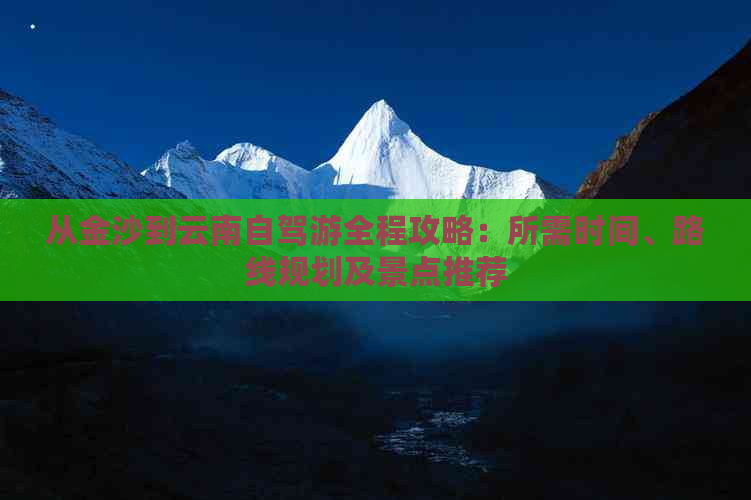 从金沙到云南自驾游全程攻略：所需时间、路线规划及景点推荐