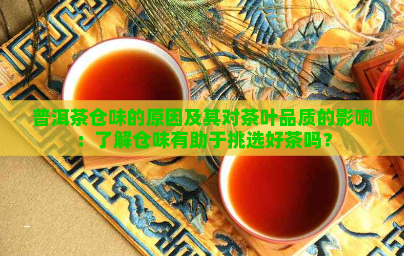 普洱茶仓味的原因及其对茶叶品质的影响：了解仓味有助于挑选好茶吗？