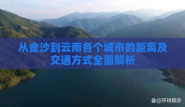 从金沙到云南各个城市的距离及交通方式全面解析