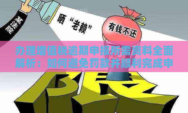 办理增值税逾期申报所需资料全面解析：如何避免罚款并顺利完成申报