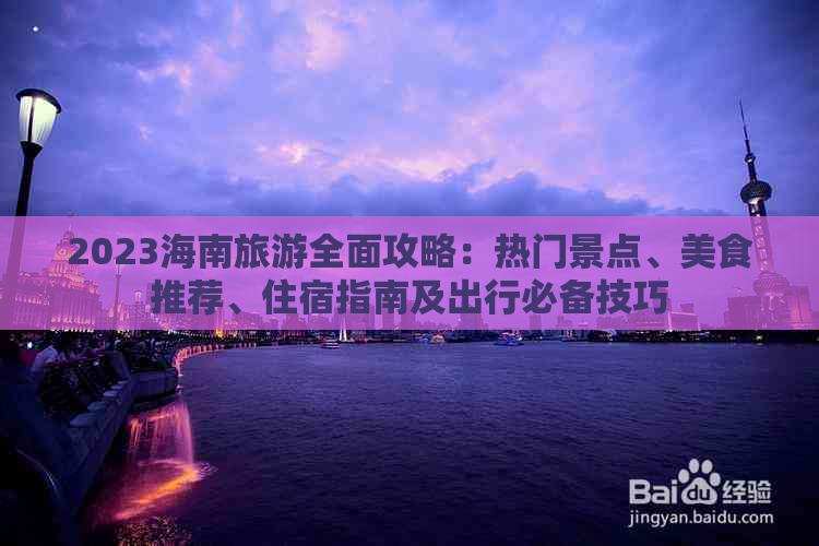 2023海南旅游全面攻略：热门景点、美食推荐、住宿指南及出行必备技巧