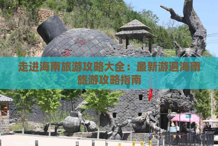 走进海南旅游攻略大全：最新游遍海南旅游攻略指南