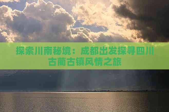 探索川南秘境：成都出发探寻四川古蔺古镇风情之旅