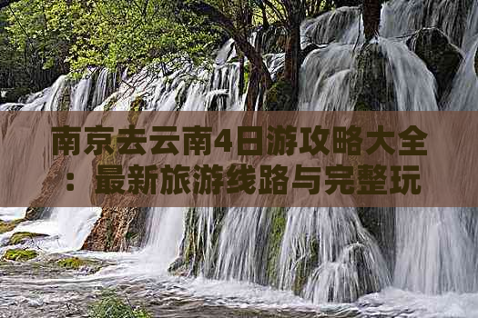 南京去云南4日游攻略大全：最新旅游线路与完整玩攻略