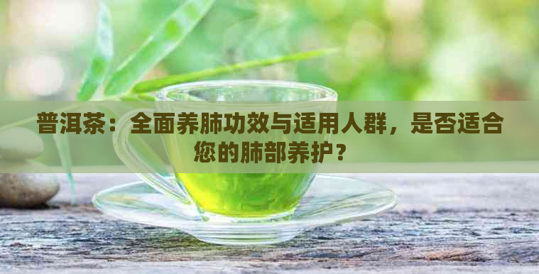 普洱茶：全面养肺功效与适用人群，是否适合您的肺部养护？