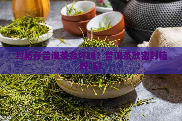 封箱存普洱茶会坏吗？普洱茶放密封箱好吗？