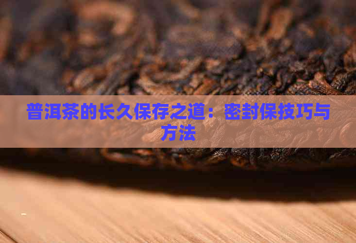 普洱茶的长久保存之道：密封保技巧与方法