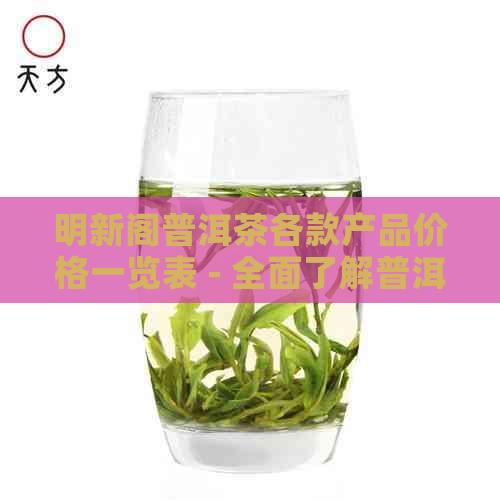 明新阁普洱茶各款产品价格一览表 - 全面了解普洱茶市场价格及性价比