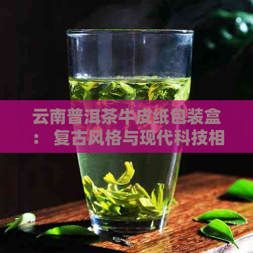 云南普洱茶牛皮纸包装盒： 复古风格与现代科技相结合的普洱茶牛皮纸包装盒