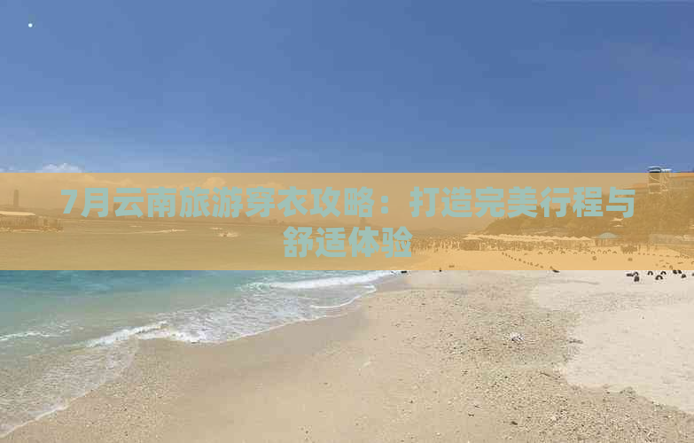 7月云南旅游穿衣攻略：打造完美行程与舒适体验