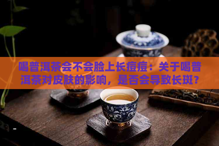 喝普洱茶会不会脸上长痘痘：关于喝普洱茶对皮肤的影响，是否会导致长斑？