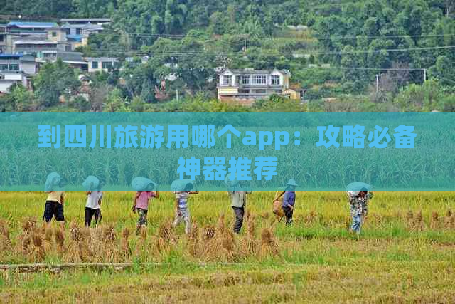 到四川旅游用哪个app：攻略必备神器推荐