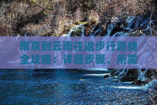 南京到云南往返步行路线全攻略：详细步骤、所需时间、必备物品与注意事项