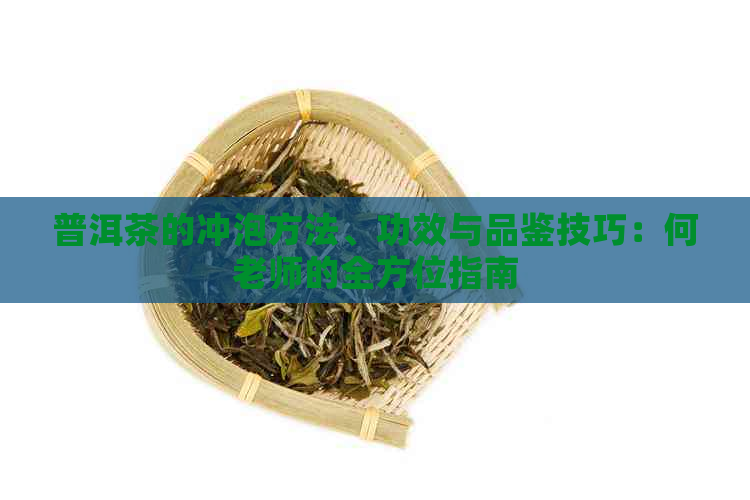 普洱茶的冲泡方法、功效与品鉴技巧：何老师的全方位指南