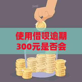 使用借呗逾期300元是否会对个人信用记录产生影响？