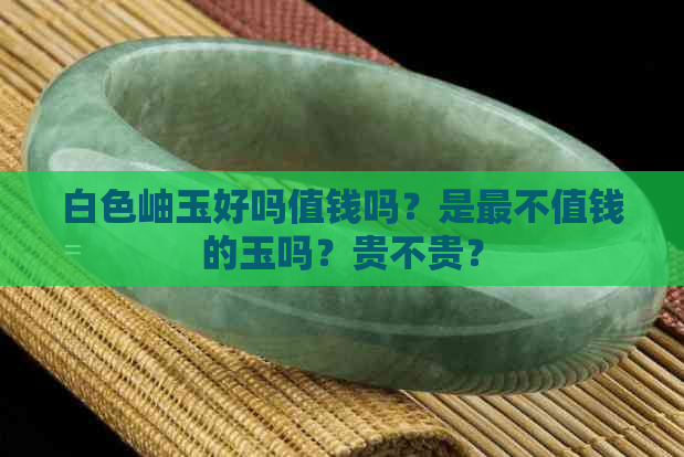 白色岫玉好吗值钱吗？是最不值钱的玉吗？贵不贵？