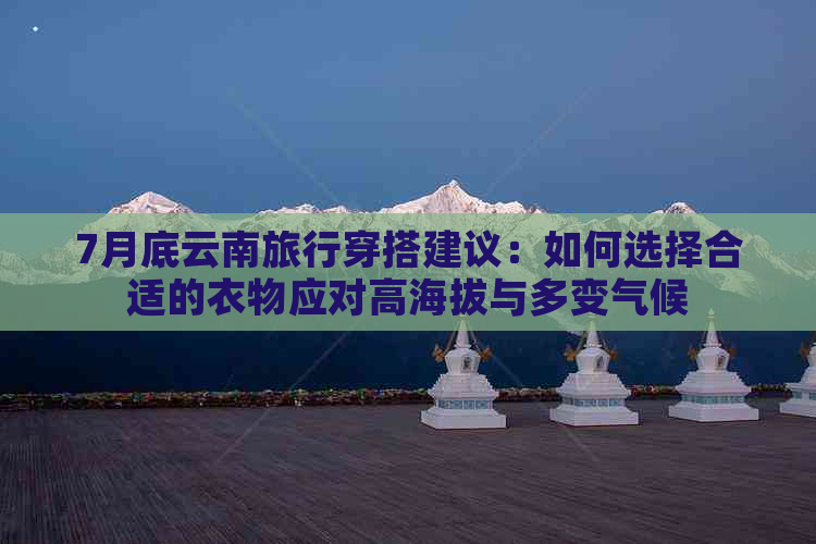 7月底云南旅行穿搭建议：如何选择合适的衣物应对高海拔与多变气候