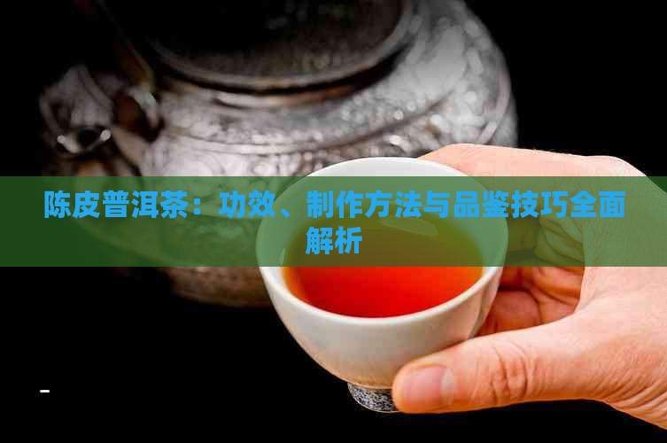 陈皮普洱茶：功效、制作方法与品鉴技巧全面解析