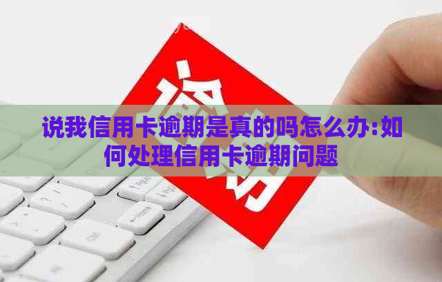 说我信用卡逾期是真的吗怎么办:如何处理信用卡逾期问题