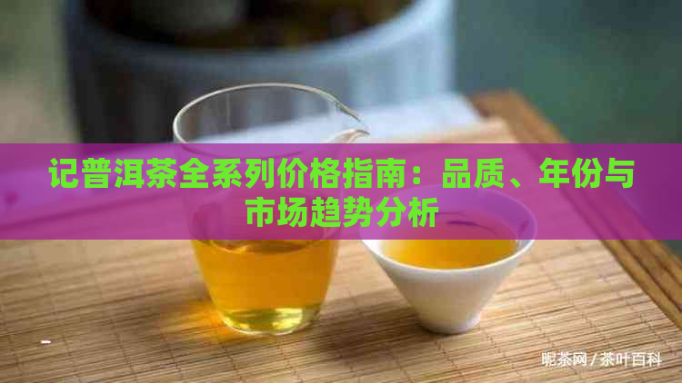 记普洱茶全系列价格指南：品质、年份与市场趋势分析