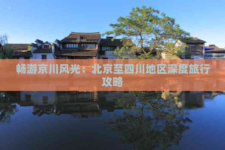 畅游京川风光：北京至四川地区深度旅行攻略