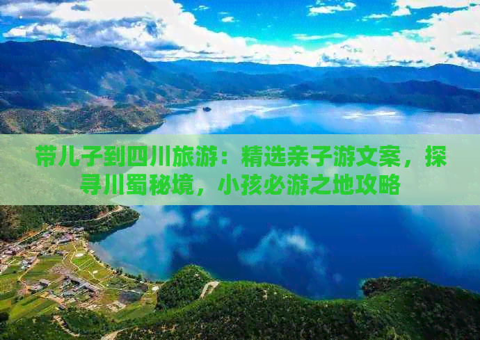 带儿子到四川旅游：精选亲子游文案，探寻川蜀秘境，小孩必游之地攻略