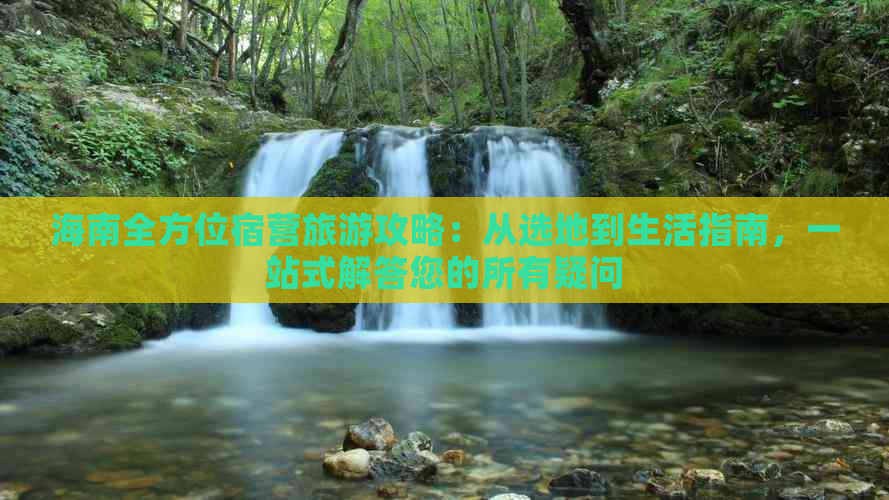 海南全方位宿营旅游攻略：从选地到生活指南，一站式解答您的所有疑问