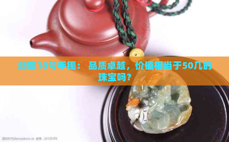 翡翠18号手镯： 品质卓越，价值相当于50几的珠宝吗？