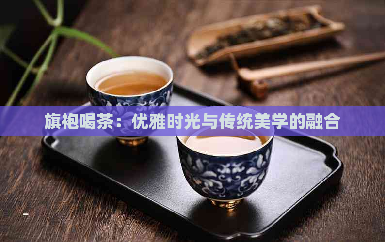 旗袍喝茶：优雅时光与传统美学的融合