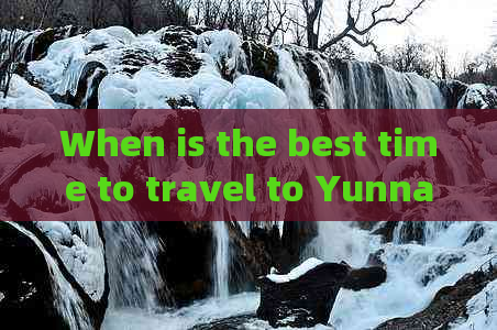 When is the best time to travel to Yunnan for optimal experiences?