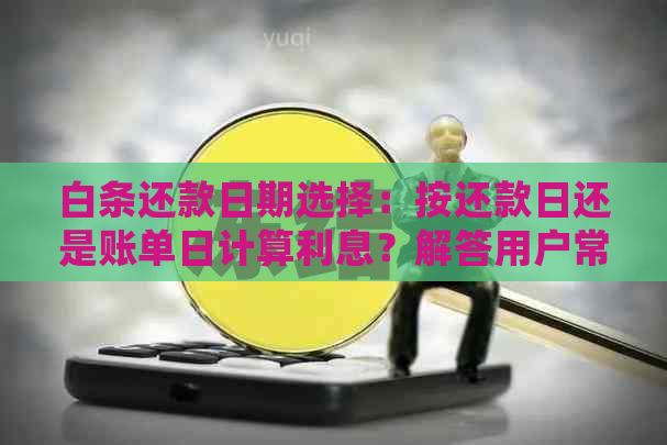 白条还款日期选择：按还款日还是账单日计算利息？解答用户常见问题