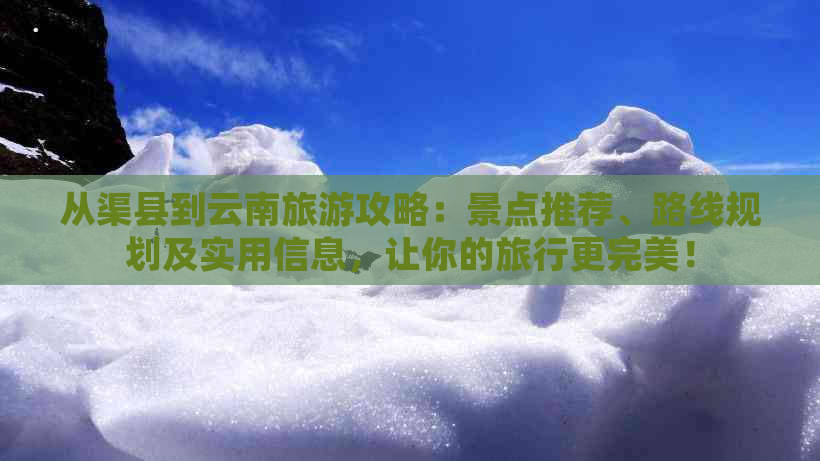 从渠县到云南旅游攻略：景点推荐、路线规划及实用信息，让你的旅行更完美！