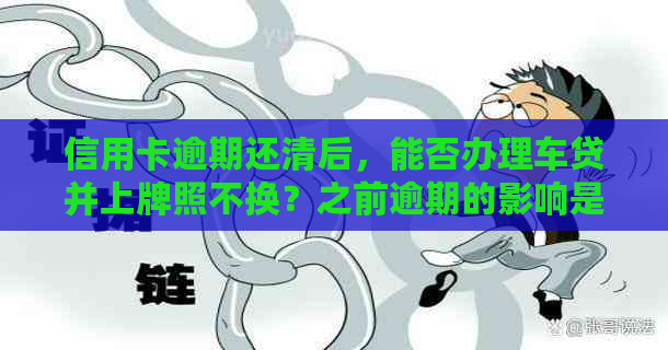 信用卡逾期还清后，能否办理车贷并上牌照不换？之前逾期的影响是否仍存在？