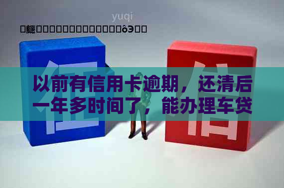 以前有信用卡逾期，还清后一年多时间了，能办理车贷吗？