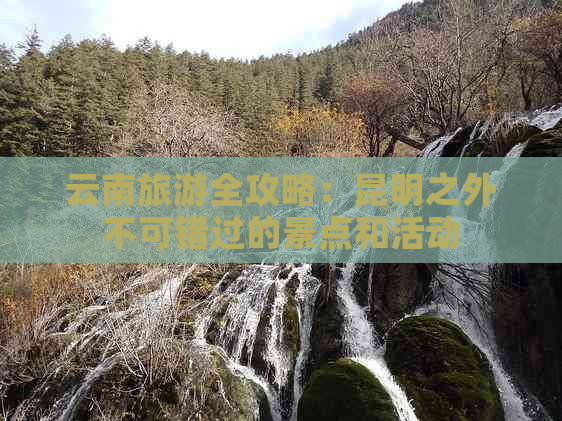 云南旅游全攻略：昆明之外不可错过的景点和活动