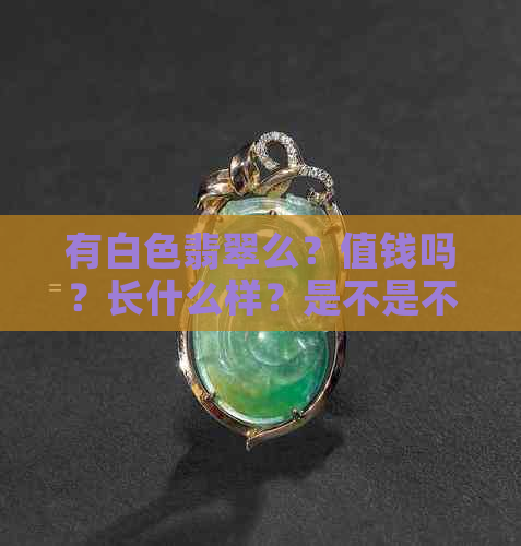 有白色翡翠么？值钱吗？长什么样？是不是不好？