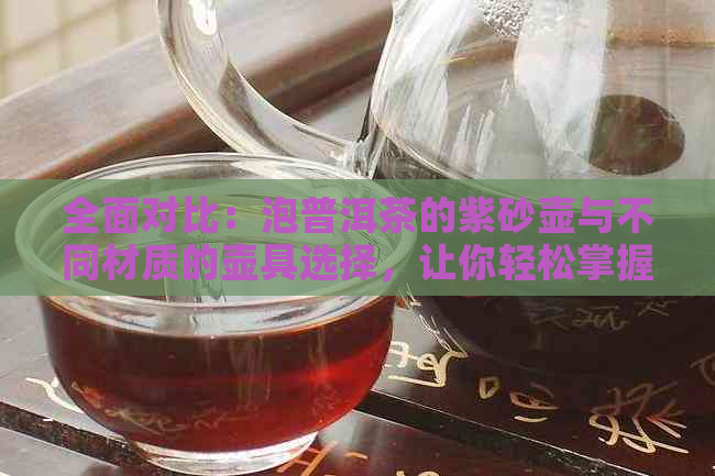 全面对比：泡普洱茶的紫砂壶与不同材质的壶具选择，让你轻松掌握泡茶技巧