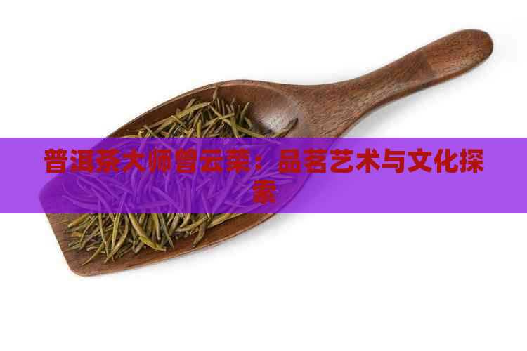 普洱茶大师曾云荣：品茗艺术与文化探索