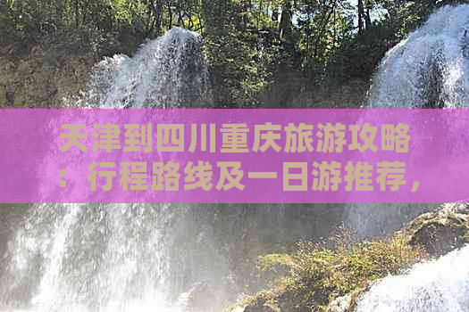 天津到四川重庆旅游攻略：行程路线及一日游推荐，距离与机票价格一览