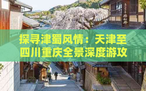 探寻津蜀风情：天津至四川重庆全景深度游攻略