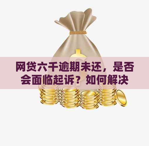 网贷六千逾期未还，是否会面临起诉？如何解决千块债务问题？