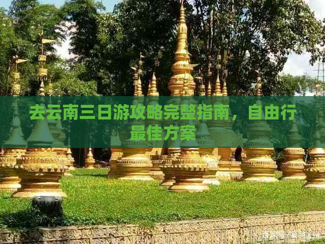 去云南三日游攻略完整指南，自由行更佳方案