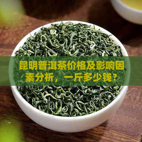 昆明普洱茶价格及影响因素分析，一斤多少钱？