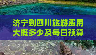 济宁到四川旅游费用大概多少及每日预算解析