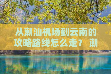 从潮汕机场到云南的攻略路线怎么走？ 潮汕机场到云南机票多少钱？