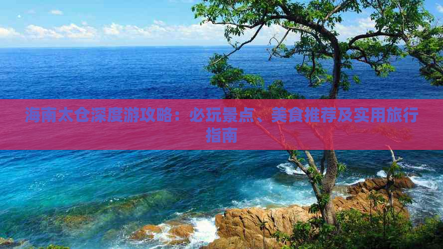 海南太仓深度游攻略：必玩景点、美食推荐及实用旅行指南