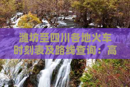 潍坊至四川各地火车时刻表及路线查询：高铁、动车、普通列车全覆盖