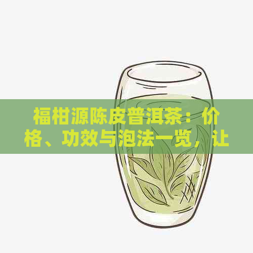 福柑源陈皮普洱茶：价格、功效与泡法一览，让你全面了解这款茶的魅力