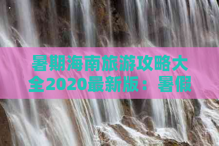 暑期海南旅游攻略大全2020最新版：暑假旅游必备指南