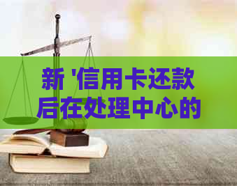 新 '信用卡还款后在处理中心的手续流程，如何解决等待和误问题'